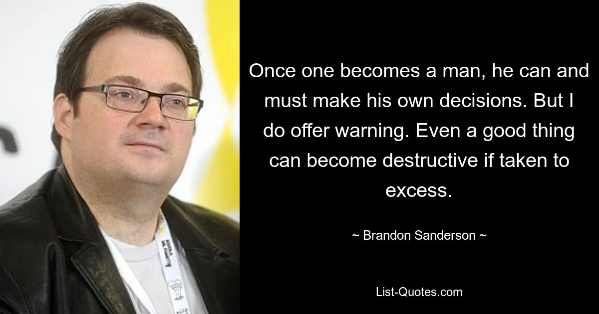 Once one becomes a man, he can and must make his own decisions. But I do offer warning. Even a good thing can become destructive if taken to excess. — © Brandon Sanderson