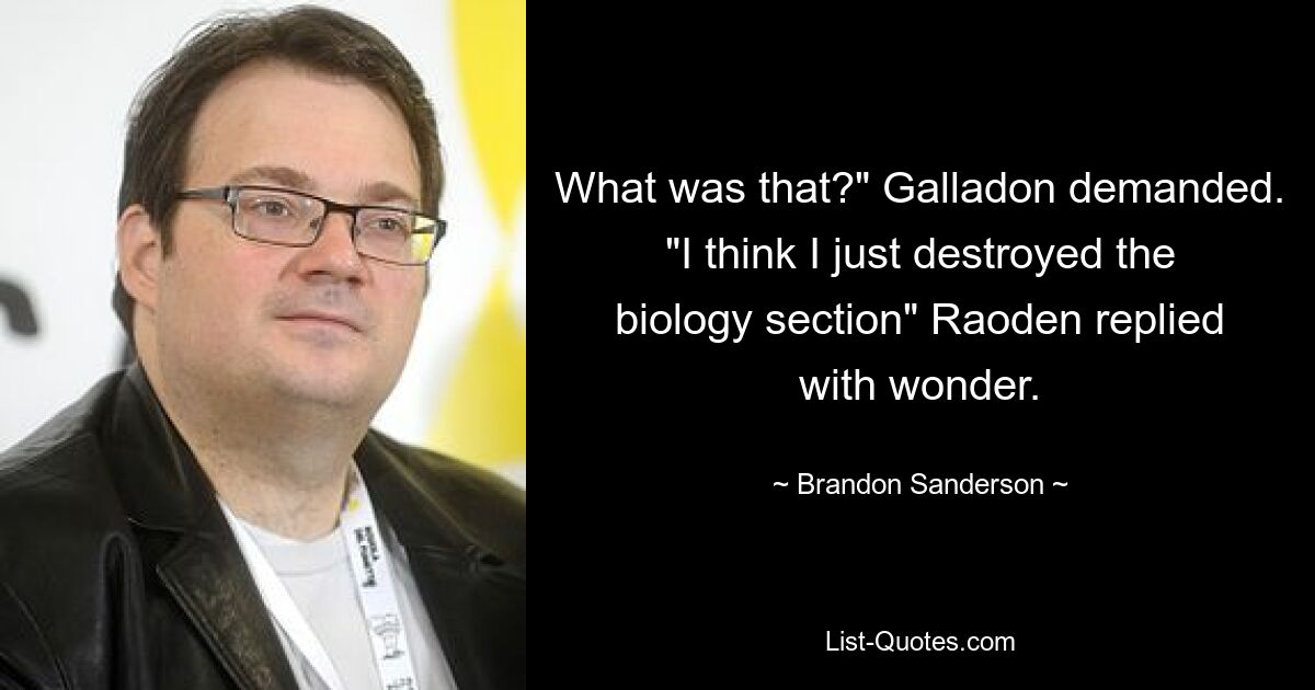 What was that?" Galladon demanded. "I think I just destroyed the biology section" Raoden replied with wonder. — © Brandon Sanderson