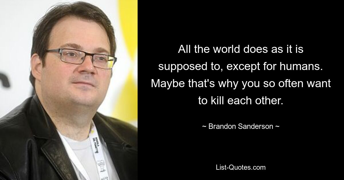 All the world does as it is supposed to, except for humans. Maybe that's why you so often want to kill each other. — © Brandon Sanderson