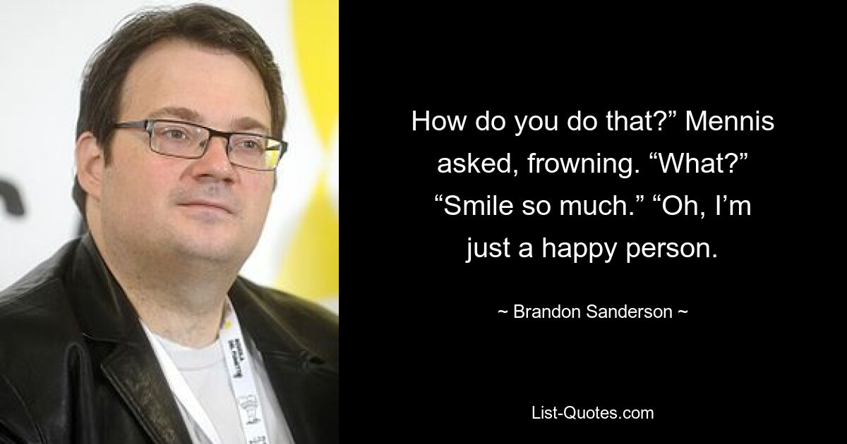 How do you do that?” Mennis asked, frowning. “What?” “Smile so much.” “Oh, I’m just a happy person. — © Brandon Sanderson