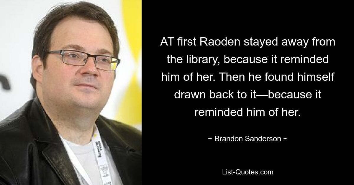 AT first Raoden stayed away from the library, because it reminded him of her. Then he found himself drawn back to it—because it reminded him of her. — © Brandon Sanderson