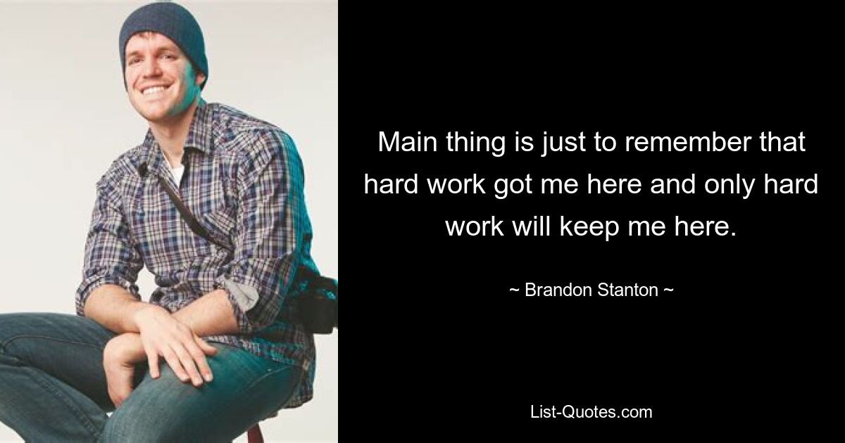 Main thing is just to remember that hard work got me here and only hard work will keep me here. — © Brandon Stanton