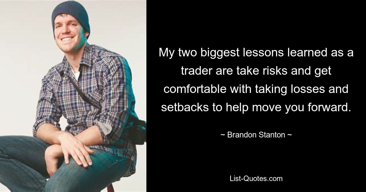 My two biggest lessons learned as a trader are take risks and get comfortable with taking losses and setbacks to help move you forward. — © Brandon Stanton