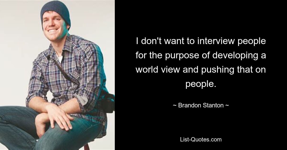 I don't want to interview people for the purpose of developing a world view and pushing that on people. — © Brandon Stanton