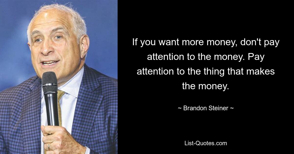 If you want more money, don't pay attention to the money. Pay attention to the thing that makes the money. — © Brandon Steiner