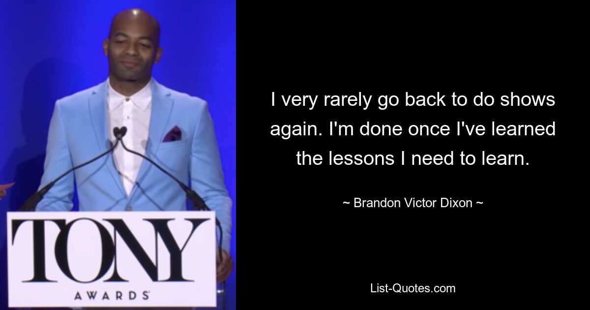 I very rarely go back to do shows again. I'm done once I've learned the lessons I need to learn. — © Brandon Victor Dixon