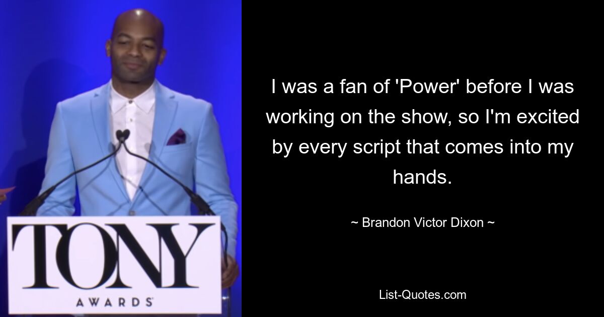 I was a fan of 'Power' before I was working on the show, so I'm excited by every script that comes into my hands. — © Brandon Victor Dixon