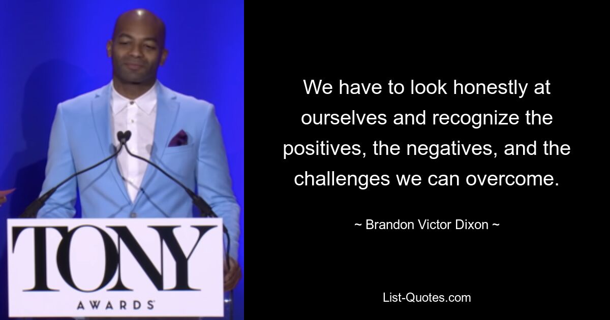 We have to look honestly at ourselves and recognize the positives, the negatives, and the challenges we can overcome. — © Brandon Victor Dixon