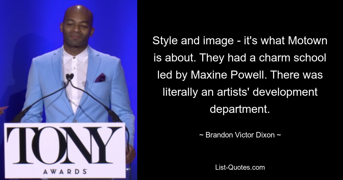 Style and image - it's what Motown is about. They had a charm school led by Maxine Powell. There was literally an artists' development department. — © Brandon Victor Dixon