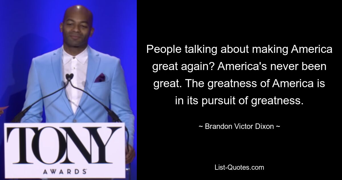 People talking about making America great again? America's never been great. The greatness of America is in its pursuit of greatness. — © Brandon Victor Dixon