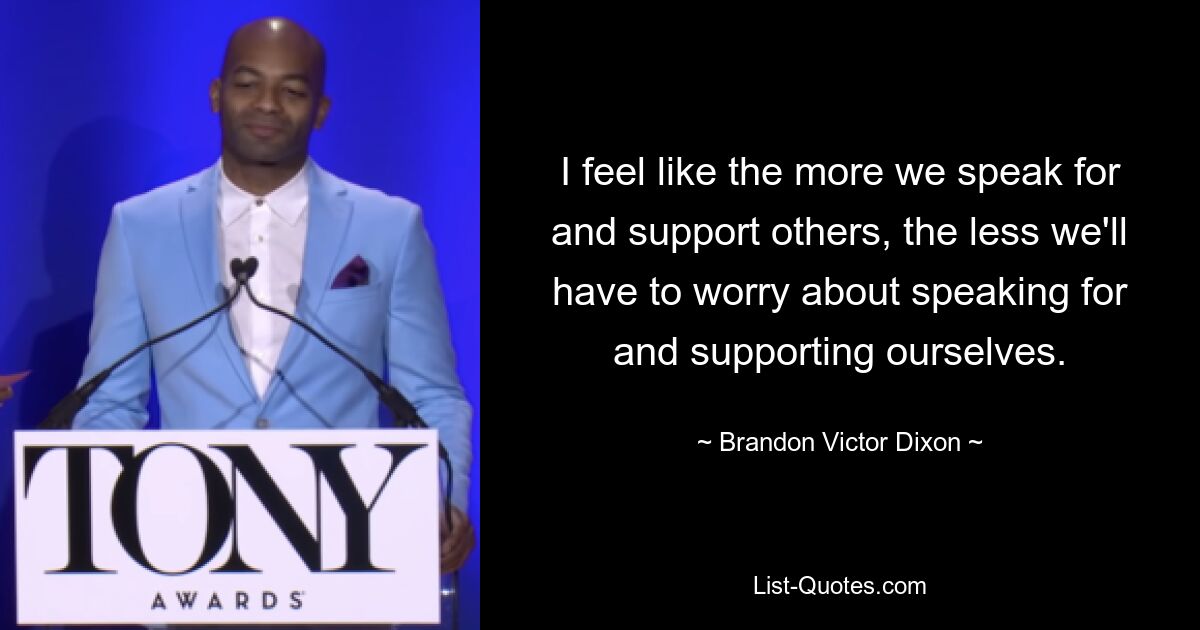 I feel like the more we speak for and support others, the less we'll have to worry about speaking for and supporting ourselves. — © Brandon Victor Dixon