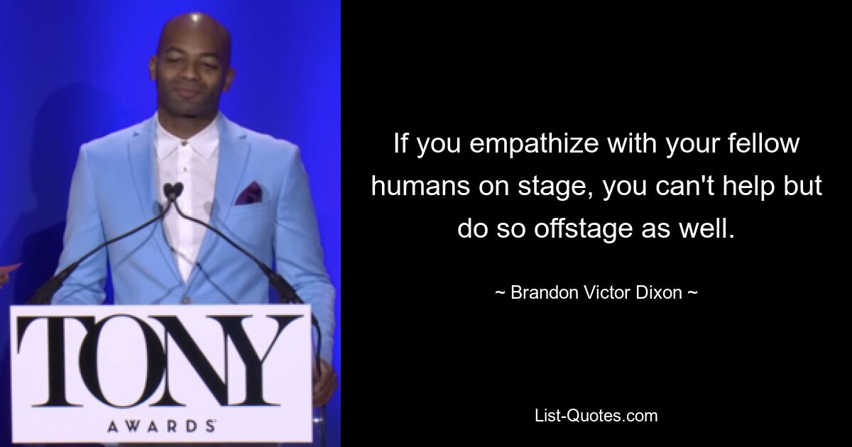 If you empathize with your fellow humans on stage, you can't help but do so offstage as well. — © Brandon Victor Dixon