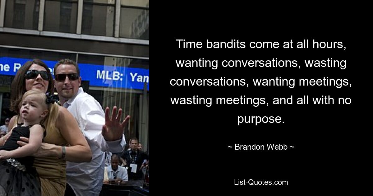 Time bandits come at all hours, wanting conversations, wasting conversations, wanting meetings, wasting meetings, and all with no purpose. — © Brandon Webb