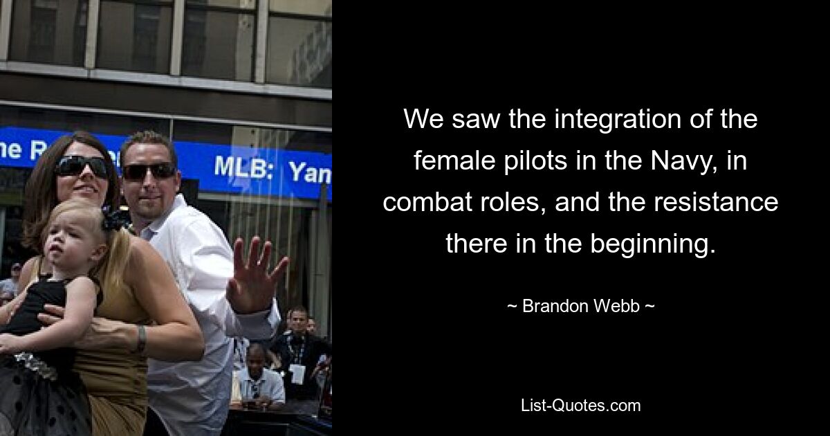 We saw the integration of the female pilots in the Navy, in combat roles, and the resistance there in the beginning. — © Brandon Webb