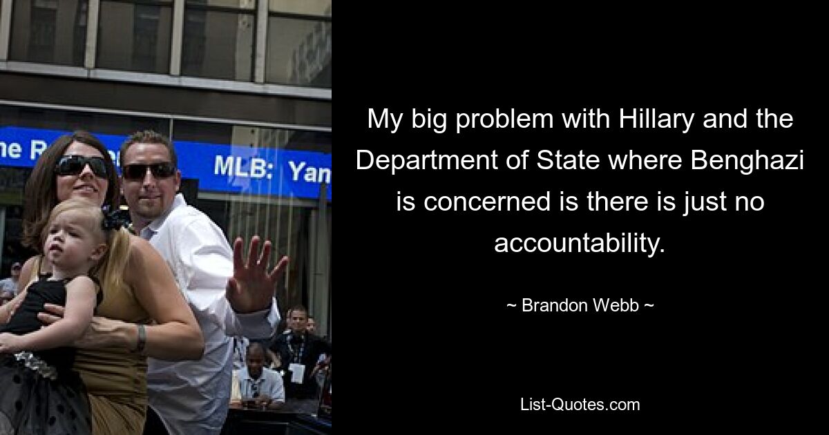 My big problem with Hillary and the Department of State where Benghazi is concerned is there is just no accountability. — © Brandon Webb