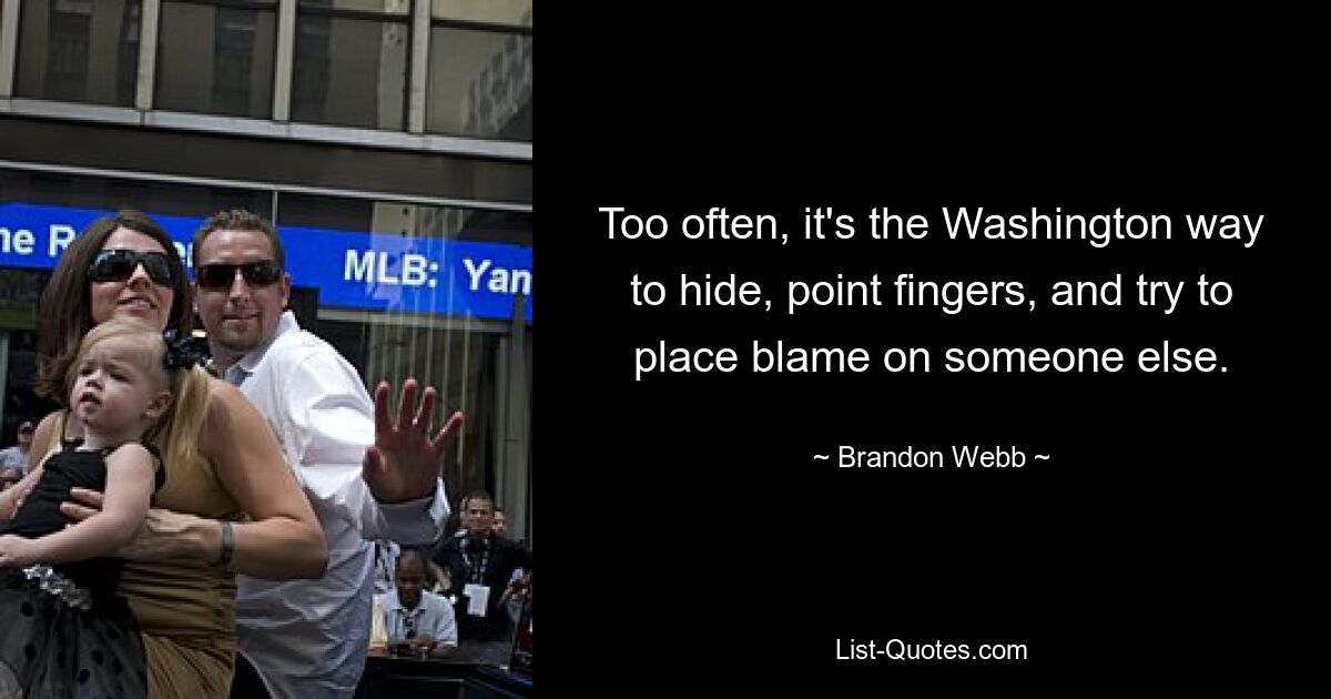 Too often, it's the Washington way to hide, point fingers, and try to place blame on someone else. — © Brandon Webb