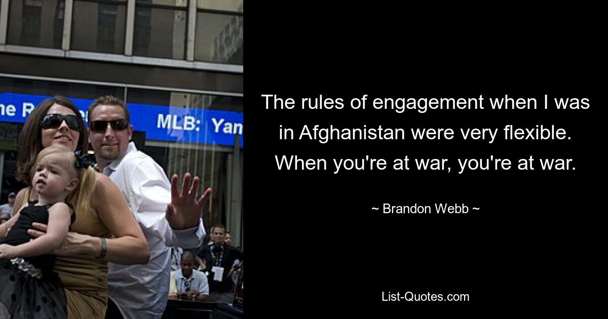 The rules of engagement when I was in Afghanistan were very flexible. When you're at war, you're at war. — © Brandon Webb