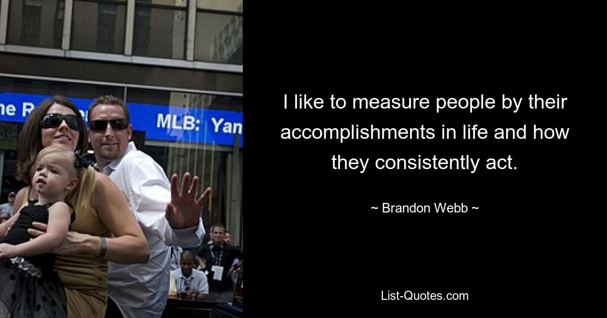 I like to measure people by their accomplishments in life and how they consistently act. — © Brandon Webb