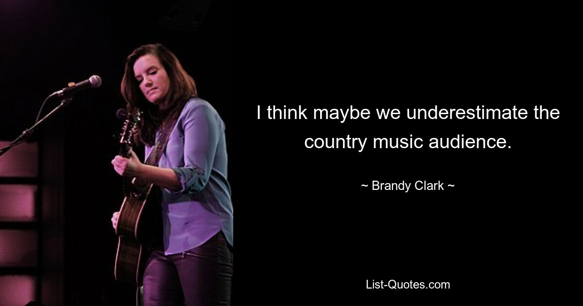 I think maybe we underestimate the country music audience. — © Brandy Clark