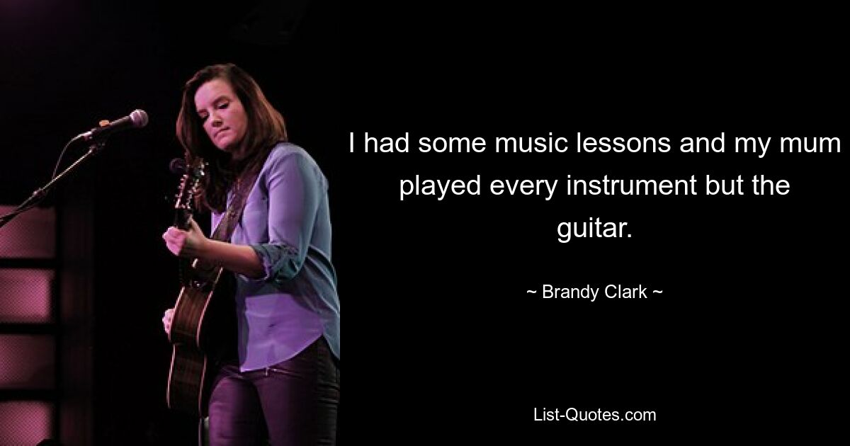 I had some music lessons and my mum played every instrument but the guitar. — © Brandy Clark