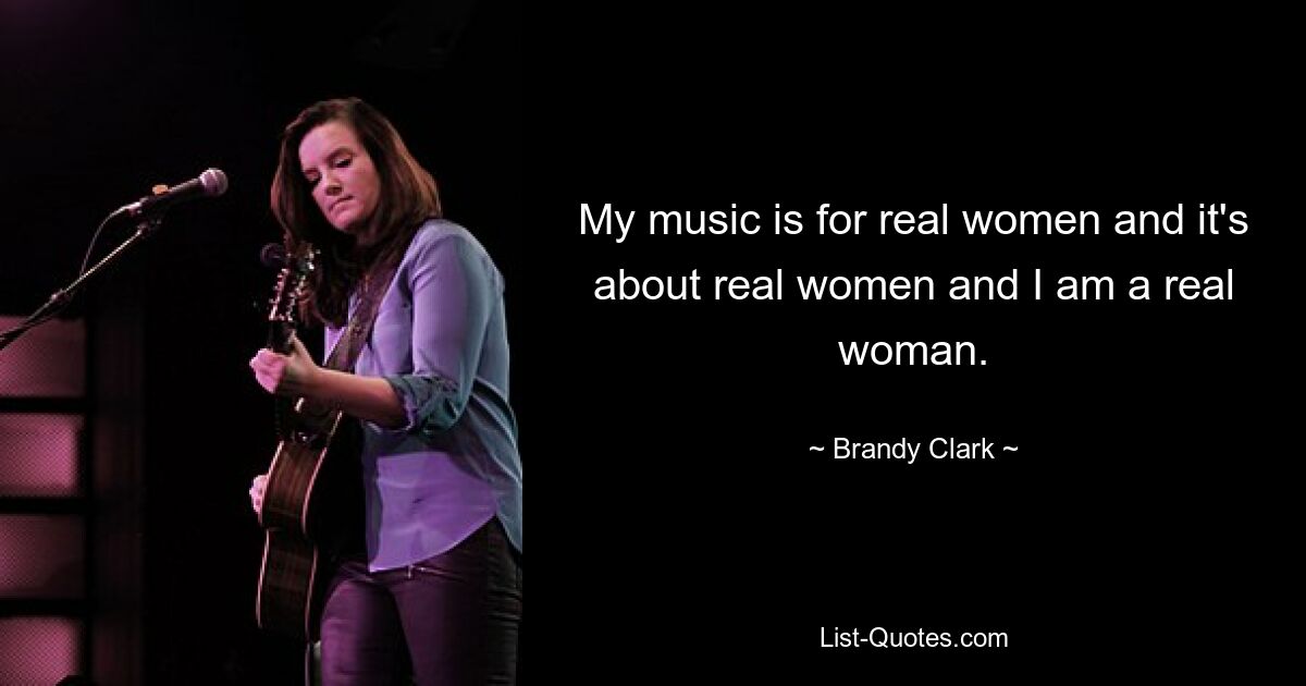 My music is for real women and it's about real women and I am a real woman. — © Brandy Clark