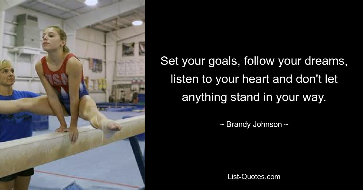 Set your goals, follow your dreams, listen to your heart and don't let anything stand in your way. — © Brandy Johnson