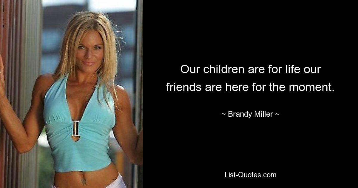 Our children are for life our friends are here for the moment. — © Brandy Miller