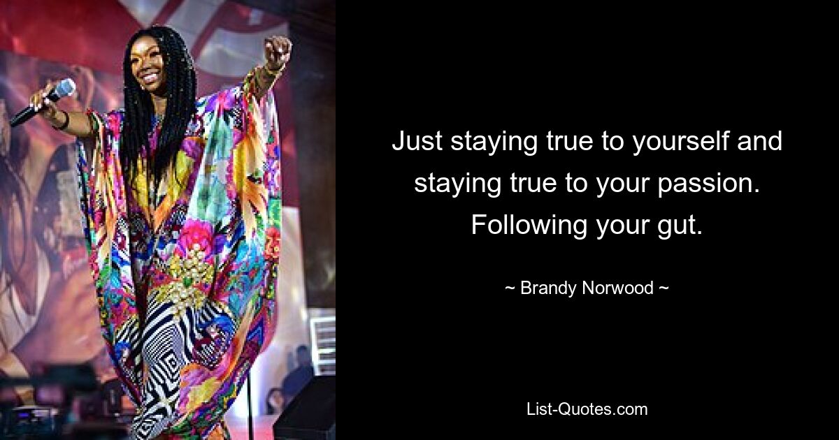 Just staying true to yourself and staying true to your passion. Following your gut. — © Brandy Norwood