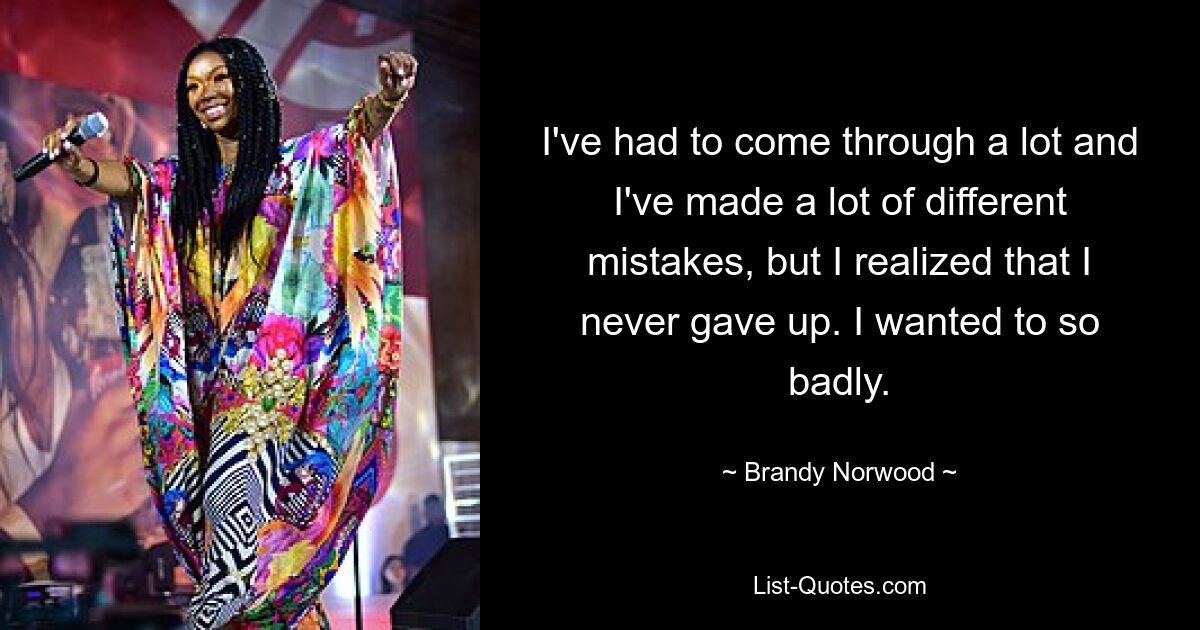 I've had to come through a lot and I've made a lot of different mistakes, but I realized that I never gave up. I wanted to so badly. — © Brandy Norwood