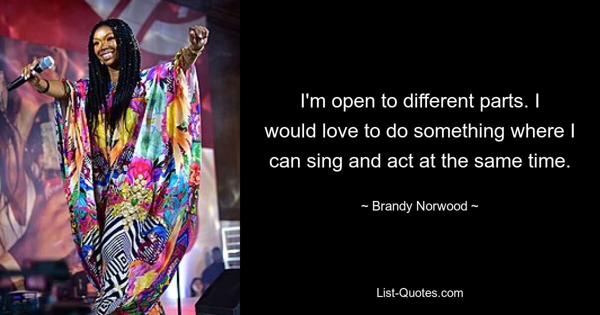 I'm open to different parts. I would love to do something where I can sing and act at the same time. — © Brandy Norwood