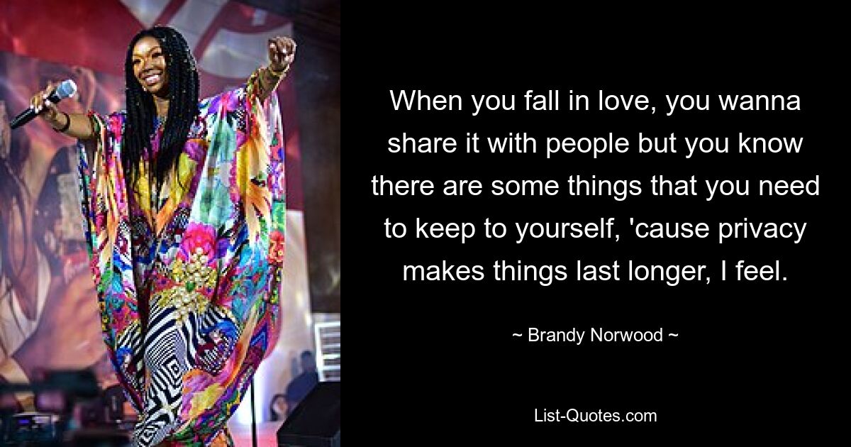 When you fall in love, you wanna share it with people but you know there are some things that you need to keep to yourself, 'cause privacy makes things last longer, I feel. — © Brandy Norwood