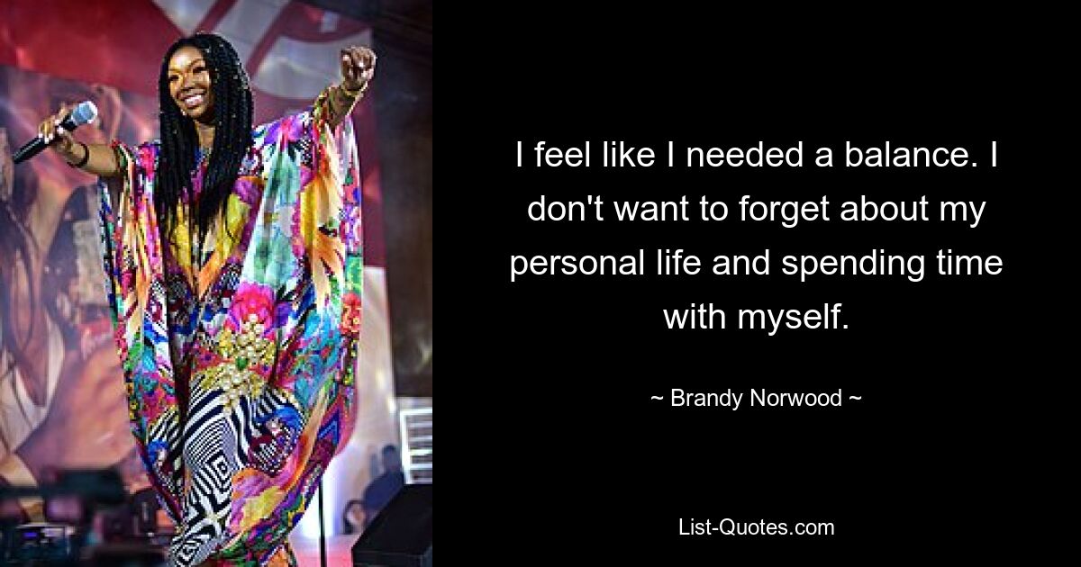 I feel like I needed a balance. I don't want to forget about my personal life and spending time with myself. — © Brandy Norwood