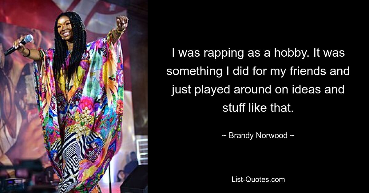 I was rapping as a hobby. It was something I did for my friends and just played around on ideas and stuff like that. — © Brandy Norwood