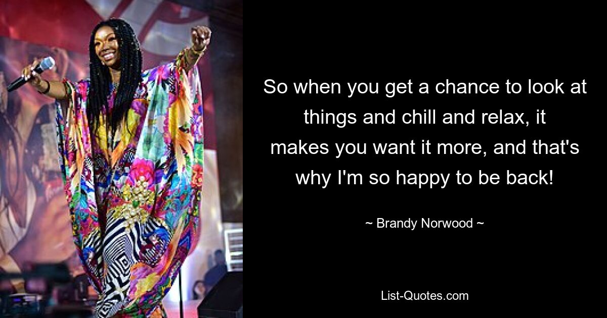 So when you get a chance to look at things and chill and relax, it makes you want it more, and that's why I'm so happy to be back! — © Brandy Norwood