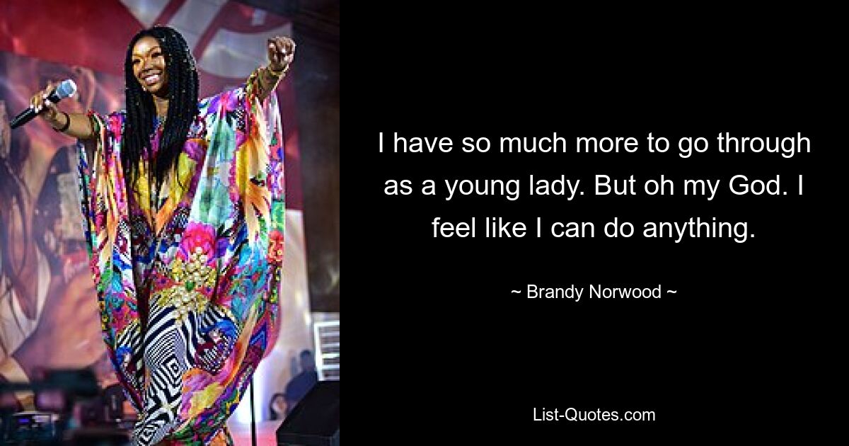 I have so much more to go through as a young lady. But oh my God. I feel like I can do anything. — © Brandy Norwood