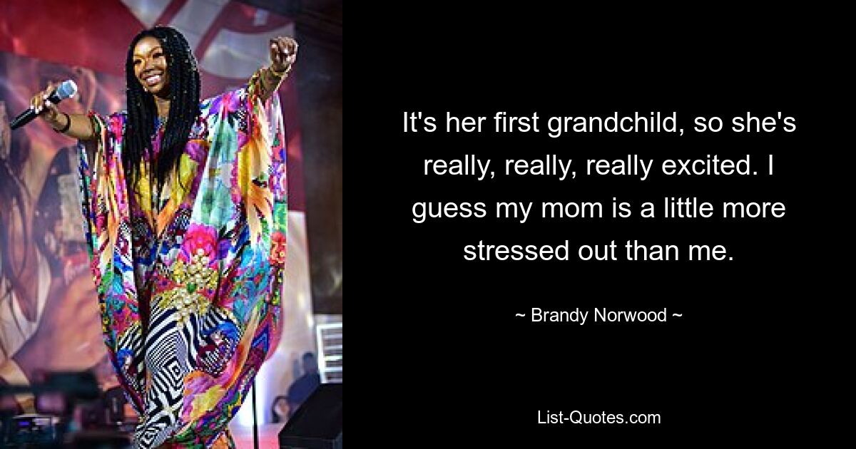 It's her first grandchild, so she's really, really, really excited. I guess my mom is a little more stressed out than me. — © Brandy Norwood