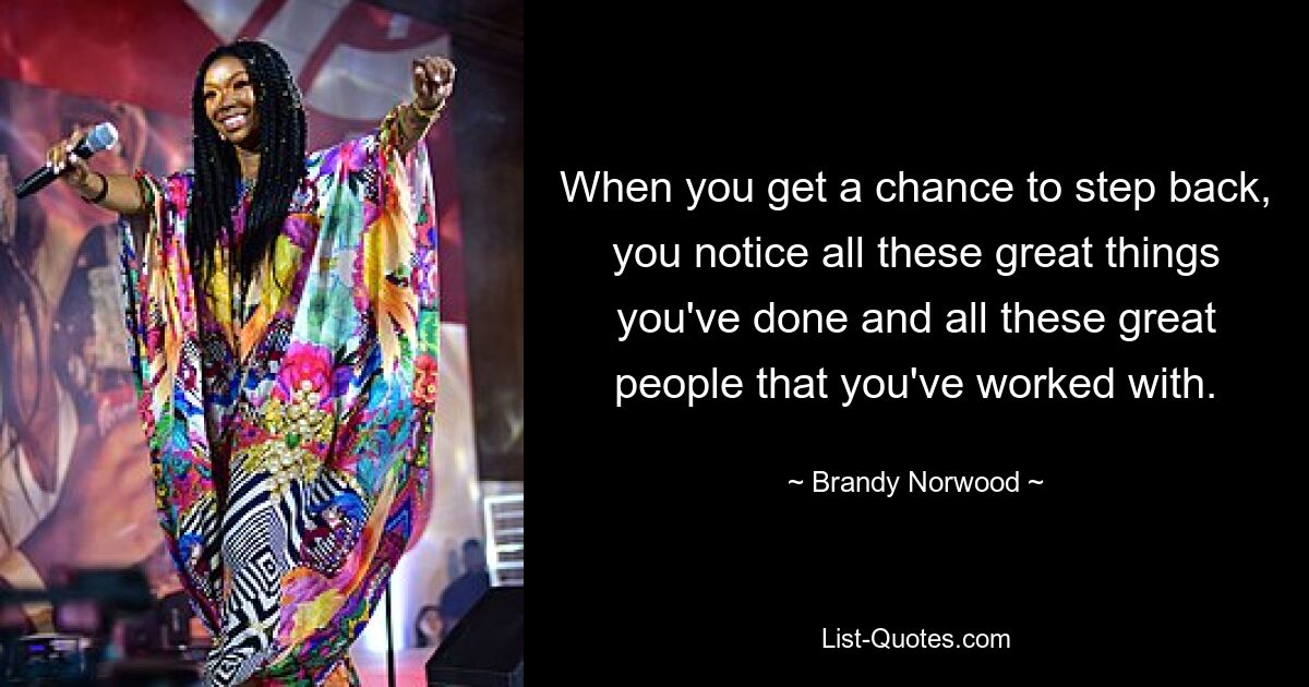 When you get a chance to step back, you notice all these great things you've done and all these great people that you've worked with. — © Brandy Norwood