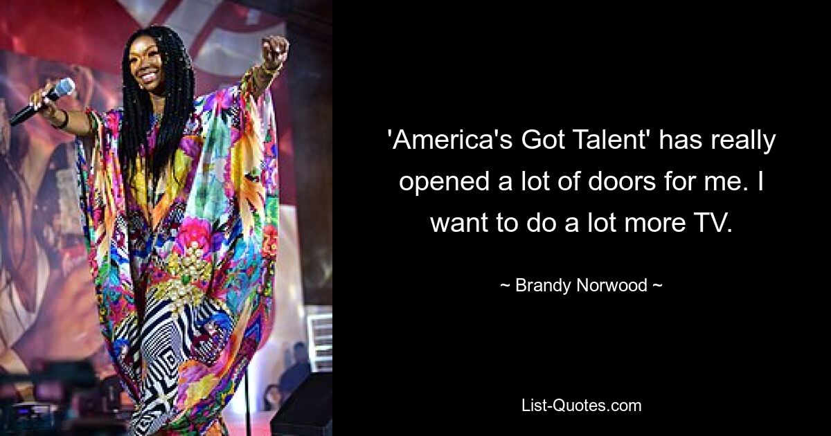 'America's Got Talent' has really opened a lot of doors for me. I want to do a lot more TV. — © Brandy Norwood