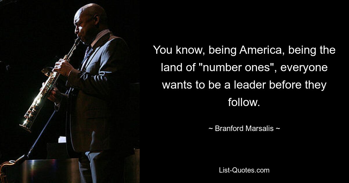 You know, being America, being the land of "number ones", everyone wants to be a leader before they follow. — © Branford Marsalis