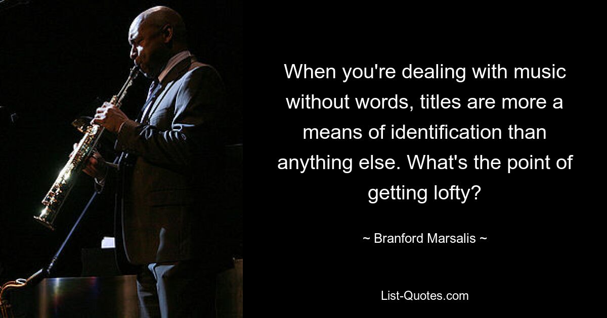 When you're dealing with music without words, titles are more a means of identification than anything else. What's the point of getting lofty? — © Branford Marsalis