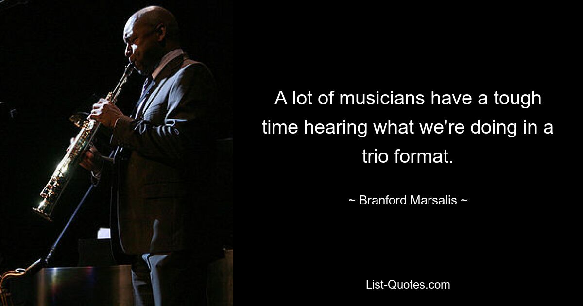 A lot of musicians have a tough time hearing what we're doing in a trio format. — © Branford Marsalis