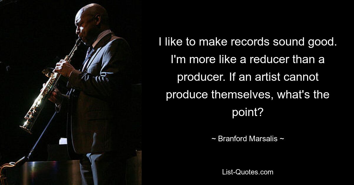 I like to make records sound good. I'm more like a reducer than a producer. If an artist cannot produce themselves, what's the point? — © Branford Marsalis