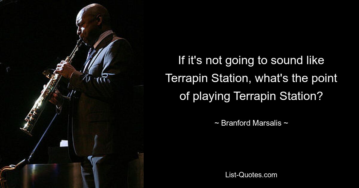 If it's not going to sound like Terrapin Station, what's the point of playing Terrapin Station? — © Branford Marsalis