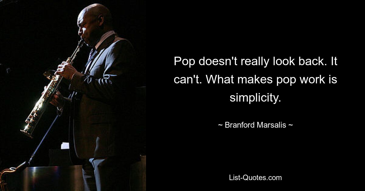 Pop doesn't really look back. It can't. What makes pop work is simplicity. — © Branford Marsalis