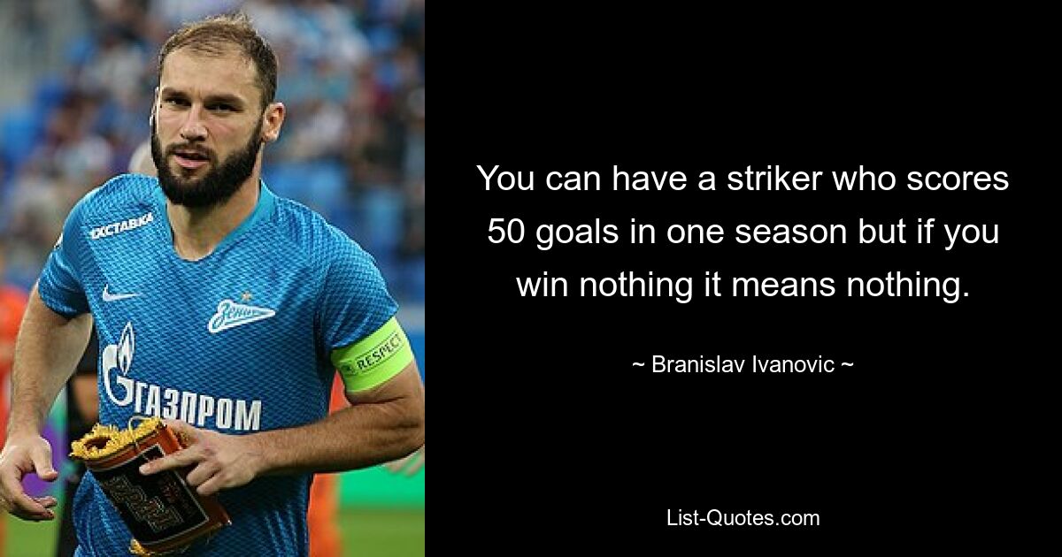 You can have a striker who scores 50 goals in one season but if you win nothing it means nothing. — © Branislav Ivanovic