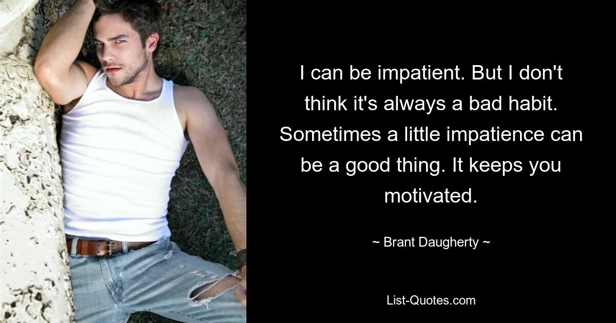 I can be impatient. But I don't think it's always a bad habit. Sometimes a little impatience can be a good thing. It keeps you motivated. — © Brant Daugherty