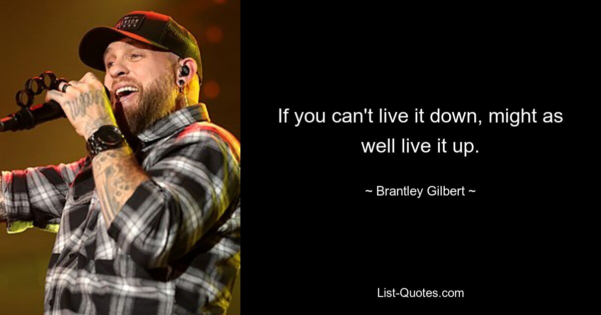 If you can't live it down, might as well live it up. — © Brantley Gilbert