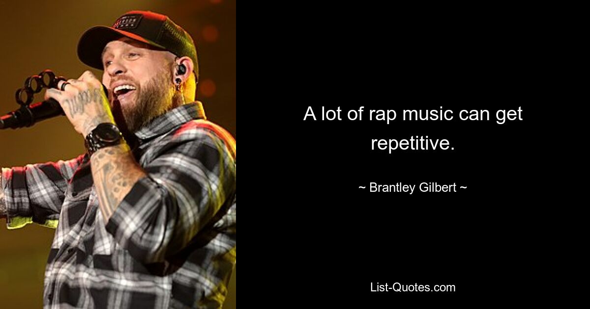 A lot of rap music can get repetitive. — © Brantley Gilbert