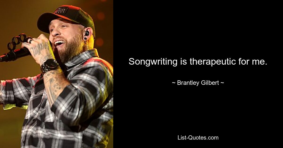 Songwriting is therapeutic for me. — © Brantley Gilbert