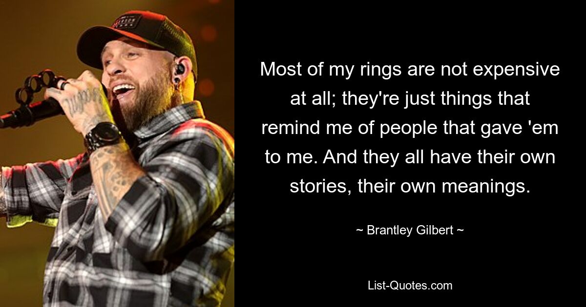 Most of my rings are not expensive at all; they're just things that remind me of people that gave 'em to me. And they all have their own stories, their own meanings. — © Brantley Gilbert